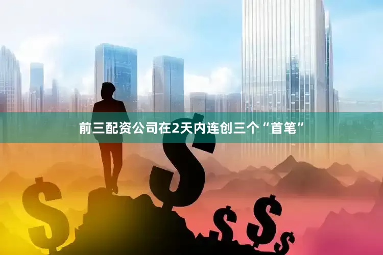 前三配资公司在2天内连创三个“首笔”