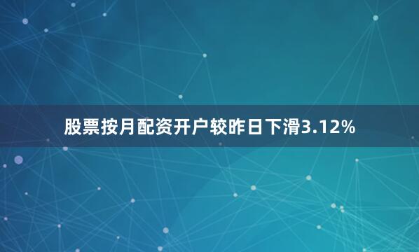 股票按月配资开户较昨日下滑3.12%