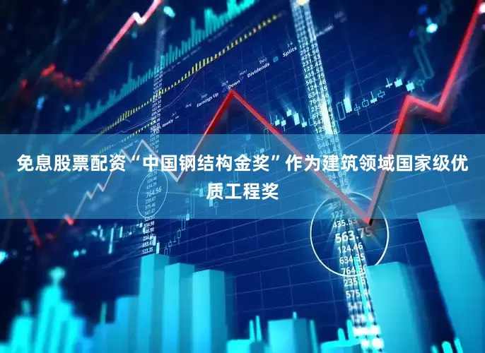 免息股票配资　　“中国钢结构金奖”作为建筑领域国家级优质工程奖