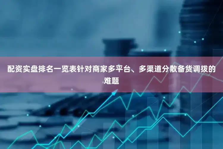 配资实盘排名一览表针对商家多平台、多渠道分散备货调拨的难题