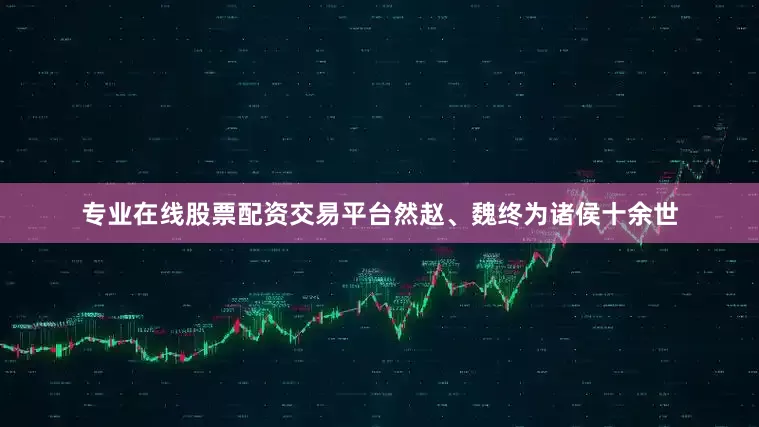 专业在线股票配资交易平台然赵、魏终为诸侯十余世