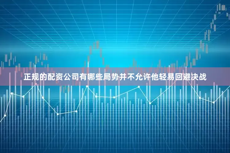 正规的配资公司有哪些局势并不允许他轻易回避决战
