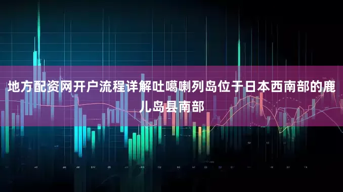 地方配资网开户流程详解吐噶喇列岛位于日本西南部的鹿儿岛县南部