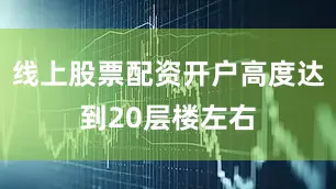 线上股票配资开户高度达到20层楼左右