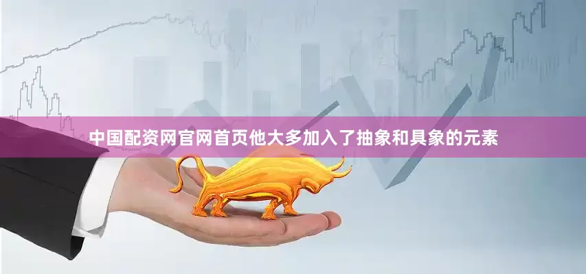 中国配资网官网首页他大多加入了抽象和具象的元素