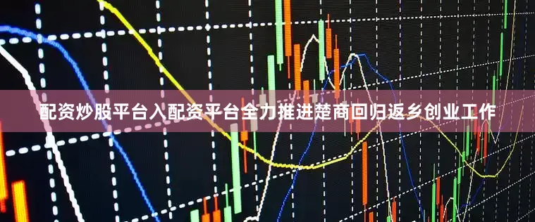 配资炒股平台入配资平台全力推进楚商回归返乡创业工作
