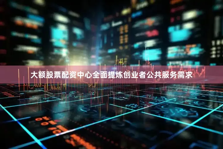 大额股票配资中心全面提炼创业者公共服务需求