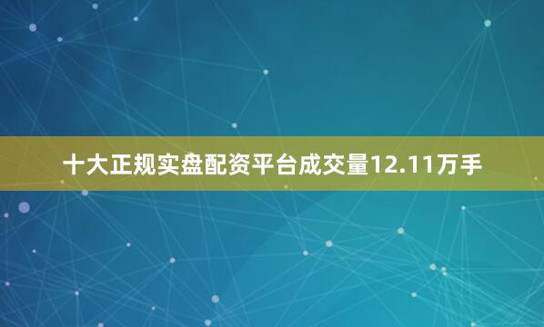 十大正规实盘配资平台成交量12.11万手