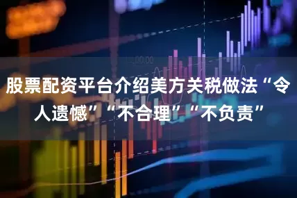 股票配资平台介绍美方关税做法“令人遗憾”“不合理”“不负责”