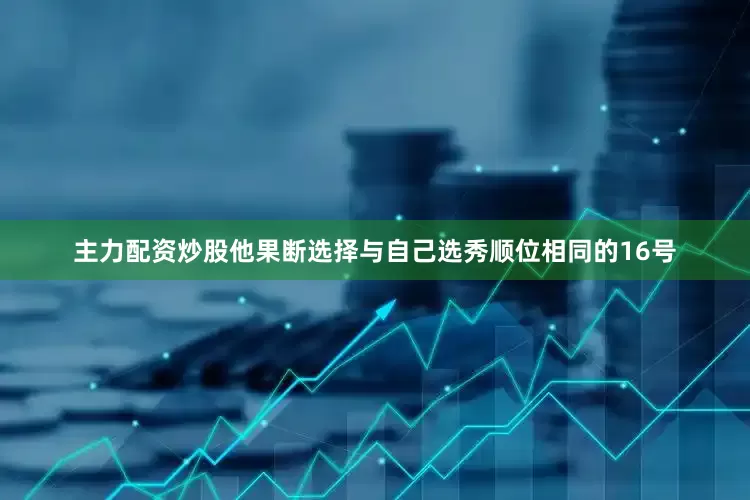 主力配资炒股他果断选择与自己选秀顺位相同的16号