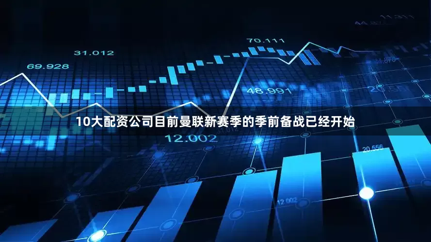 10大配资公司目前曼联新赛季的季前备战已经开始