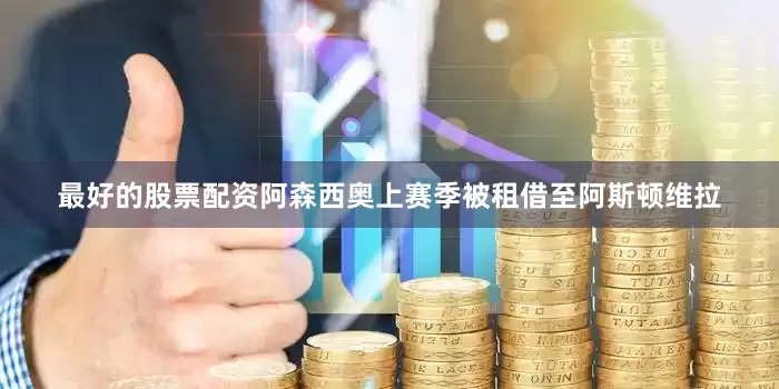 最好的股票配资阿森西奥上赛季被租借至阿斯顿维拉
