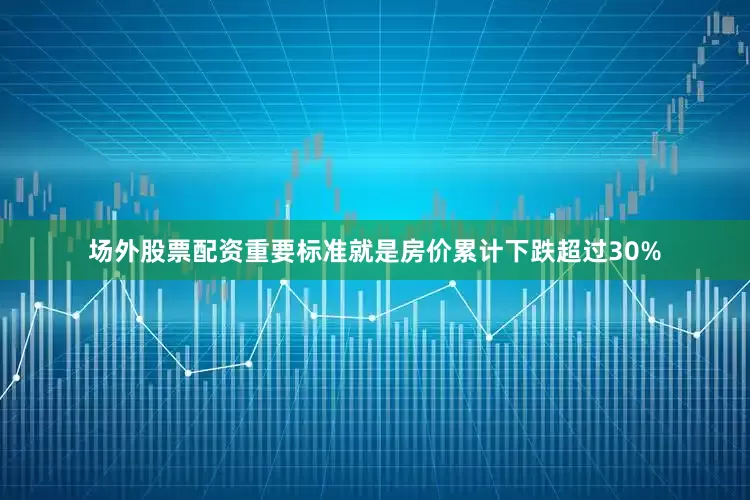 场外股票配资重要标准就是房价累计下跌超过30%