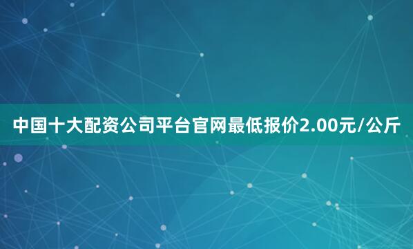 中国十大配资公司平台官网最低报价2.00元/公斤