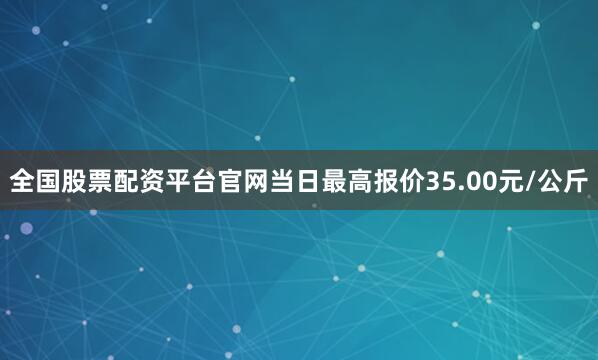 全国股票配资平台官网当日最高报价35.00元/公斤