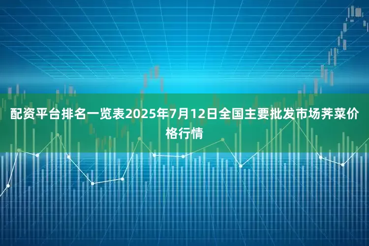 配资平台排名一览表2025年7月12日全国主要批发市场荠菜价格行情