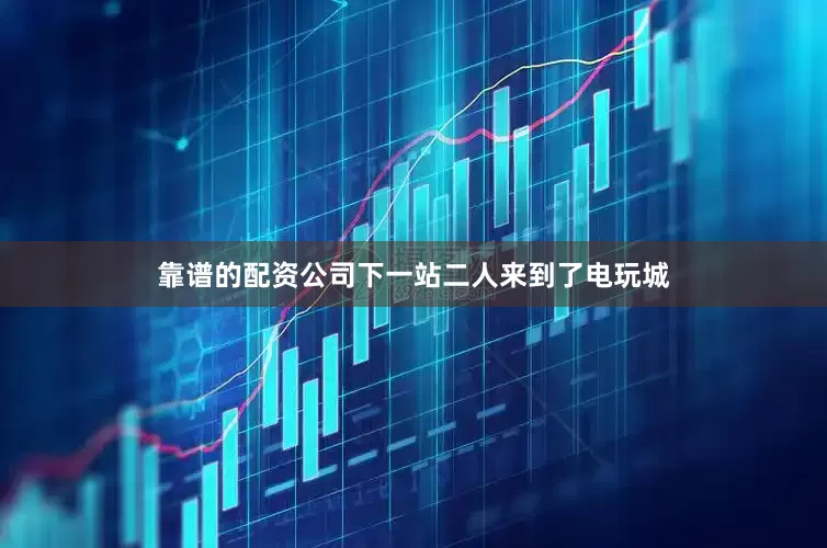 靠谱的配资公司下一站二人来到了电玩城