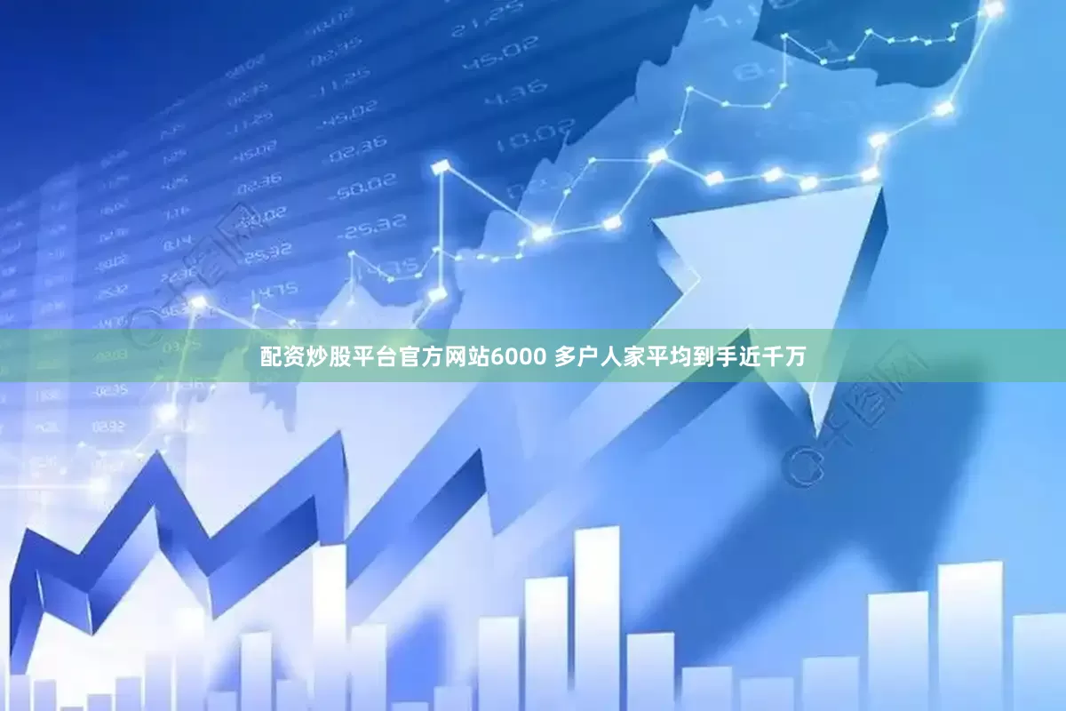 配资炒股平台官方网站6000 多户人家平均到手近千万