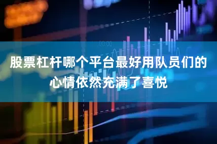 股票杠杆哪个平台最好用队员们的心情依然充满了喜悦