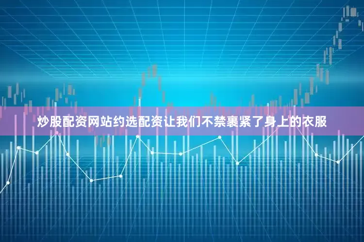 炒股配资网站约选配资让我们不禁裹紧了身上的衣服