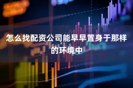 怎么找配资公司能早早置身于那样的环境中
