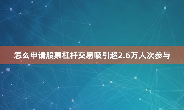 怎么申请股票杠杆交易吸引超2.6万人次参与