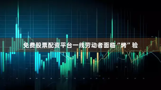 免费股票配资平台一线劳动者面临“烤”验