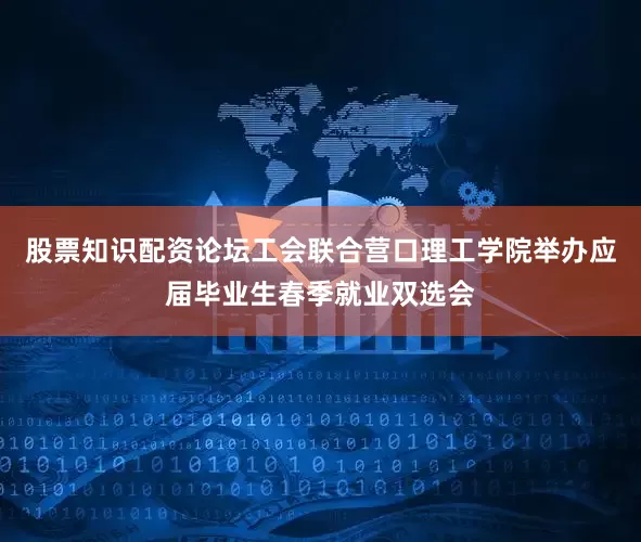 股票知识配资论坛工会联合营口理工学院举办应届毕业生春季就业双选会