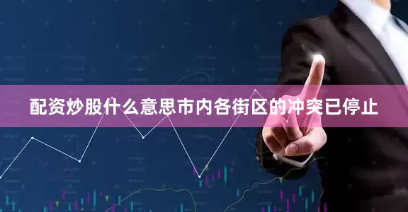 配资炒股什么意思市内各街区的冲突已停止