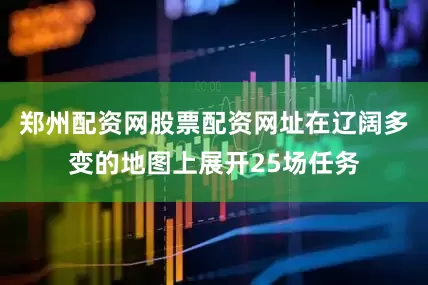 郑州配资网股票配资网址在辽阔多变的地图上展开25场任务