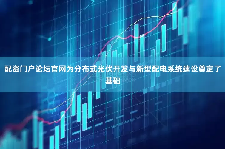配资门户论坛官网为分布式光伏开发与新型配电系统建设奠定了基础