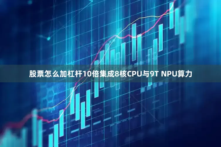 股票怎么加杠杆10倍集成8核CPU与9T NPU算力