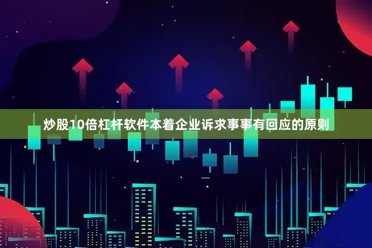 炒股10倍杠杆软件本着企业诉求事事有回应的原则