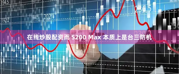 在线炒股配资而 S200 Max 本质上是台三防机