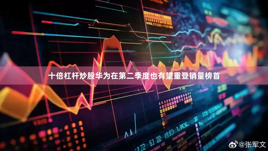 十倍杠杆炒股华为在第二季度也有望重登销量榜首