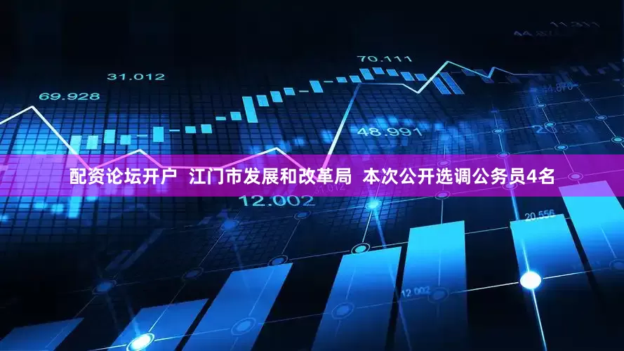 配资论坛开户  江门市发展和改革局  本次公开选调公务员4名