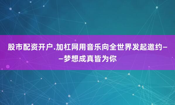股市配资开户.加杠网用音乐向全世界发起邀约——梦想成真皆为你