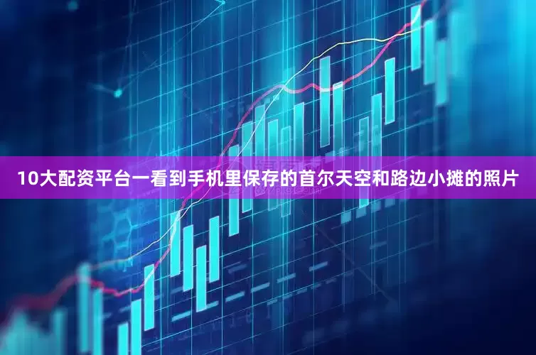 10大配资平台一看到手机里保存的首尔天空和路边小摊的照片