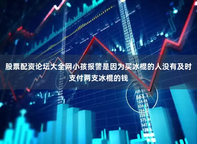 股票配资论坛大全网小孩报警是因为买冰棍的人没有及时支付两支冰棍的钱