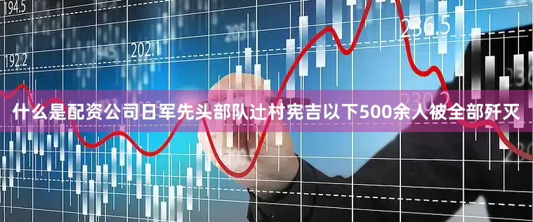 什么是配资公司日军先头部队辻村宪吉以下500余人被全部歼灭
