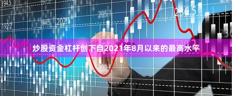 炒股资金杠杆创下自2021年8月以来的最高水平