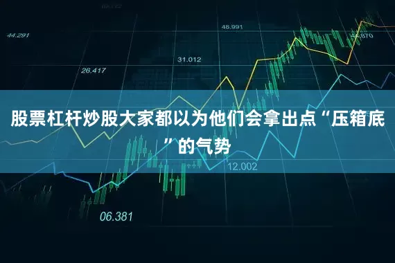 股票杠杆炒股大家都以为他们会拿出点“压箱底”的气势