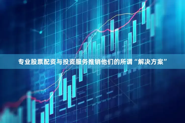 专业股票配资与投资服务推销他们的所谓“解决方案”