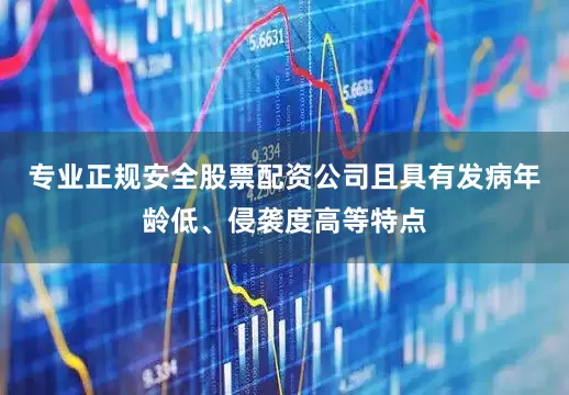 专业正规安全股票配资公司且具有发病年龄低、侵袭度高等特点