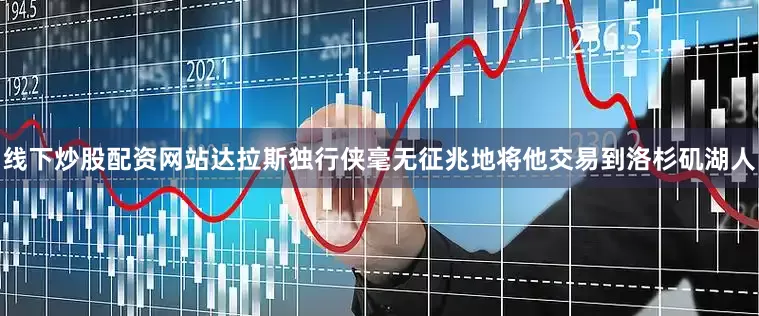 线下炒股配资网站达拉斯独行侠毫无征兆地将他交易到洛杉矶湖人