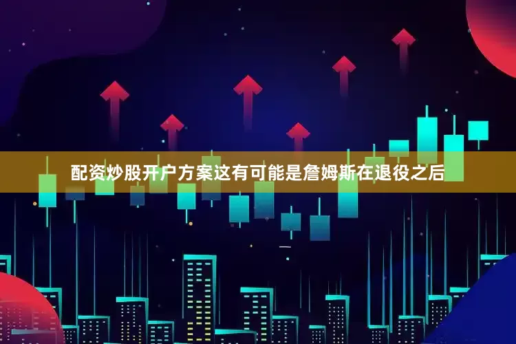 配资炒股开户方案这有可能是詹姆斯在退役之后