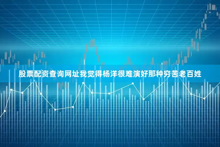 股票配资查询网址我觉得杨洋很难演好那种穷苦老百姓