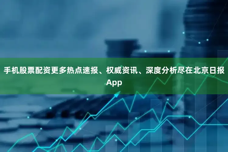 手机股票配资更多热点速报、权威资讯、深度分析尽在北京日报App