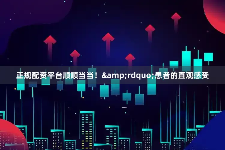 正规配资平台顺顺当当！&rdquo;患者的直观感受