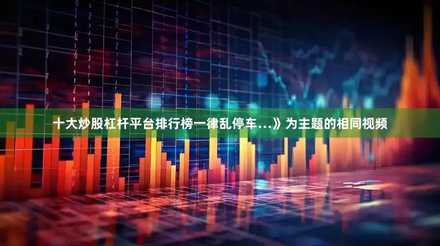 十大炒股杠杆平台排行榜一律乱停车…》为主题的相同视频